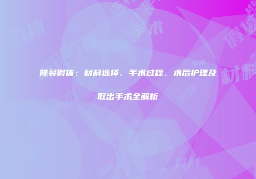 隆鼻假体：材料选择、手术过程、术后护理及取出手术全解析