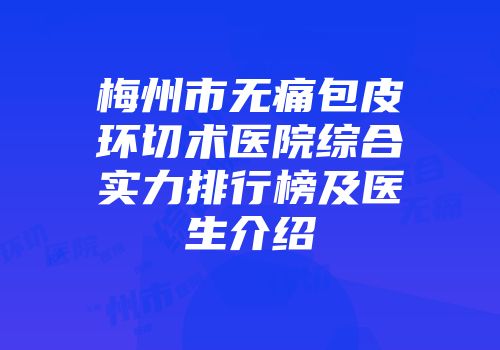 梅州市无痛包皮环切术医院综合实力排行榜及医生介绍