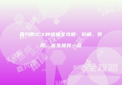 嘉兴市ICX种植体全攻略：价格、医院、医生推荐一览