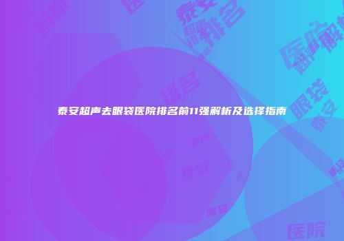 泰安超声去眼袋医院排名前11强解析及选择指南