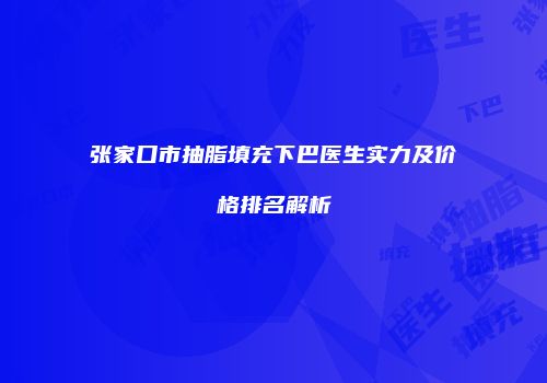 张家口市抽脂填充下巴医生实力及价格排名解析