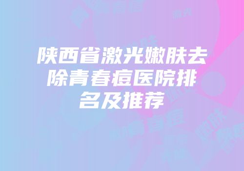 陕西省激光嫩肤去除青春痘医院排名及推荐