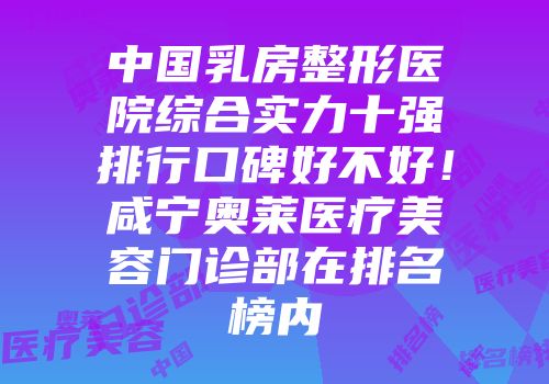 中国乳房整形医院综合实力十强排行口碑好不好！咸宁奥莱医疗美容门诊部在排名榜内