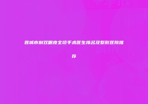晋城市割双眼皮全切手术医生排名及整形医院推荐