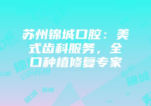 苏州锦城口腔：美式齿科服务，全口种植修复专家