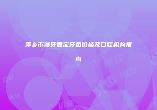 萍乡市镶牙固定牙齿价格及口腔机构指南