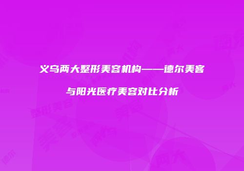 义乌两大整形美容机构——德尔美客与阳光医疗美容对比分析
