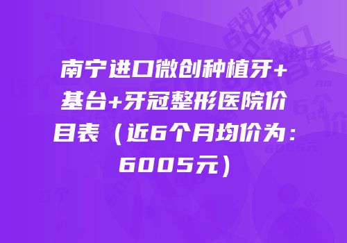 南宁进口微创种植牙+基台+牙冠整形医院价目表（近6个月均价为：6005元）