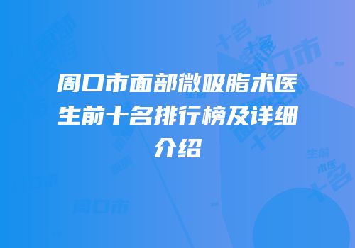 周口市面部微吸脂术医生前十名排行榜及详细介绍