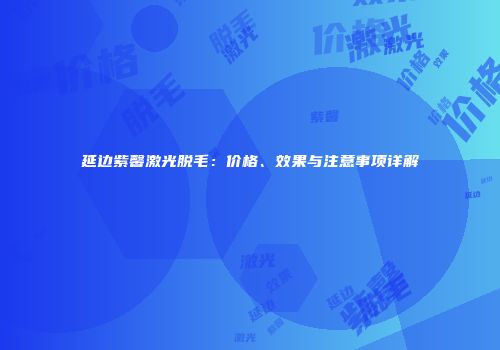 延边紫馨激光脱毛：价格、效果与注意事项详解
