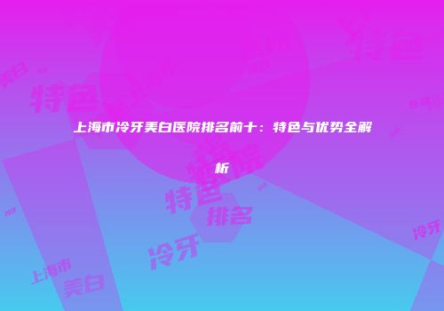 上海市冷牙美白医院排名前十：特色与优势全解析