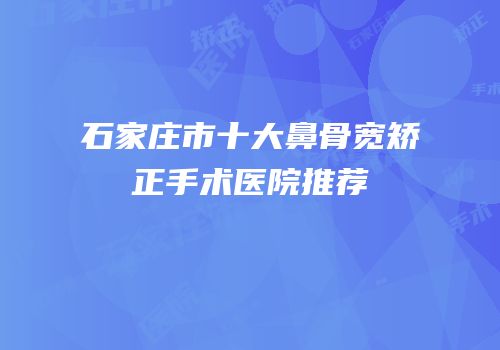 石家庄市十大鼻骨宽矫正手术医院推荐