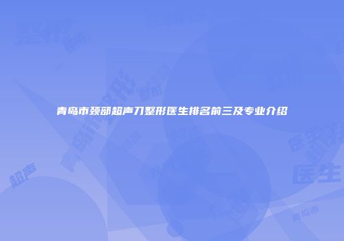 青岛市颈部超声刀整形医生排名前三及专业介绍
