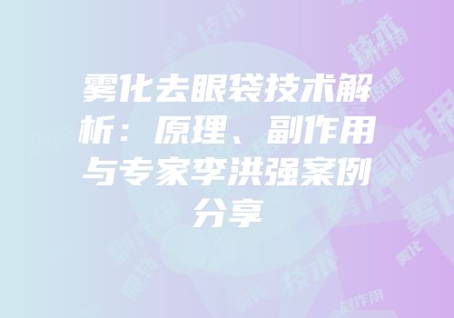 雾化去眼袋技术解析：原理、副作用与专家李洪强案例分享