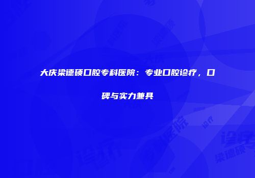 大庆梁德硕口腔专科医院：专业口腔诊疗，口碑与实力兼具