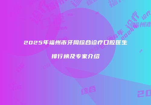 2025年福州市牙周综合诊疗口腔医生排行榜及专家介绍