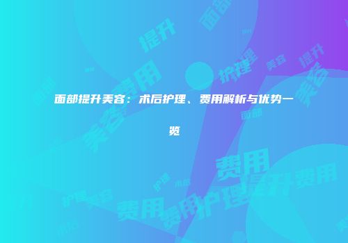 面部提升美容：术后护理、费用解析与优势一览