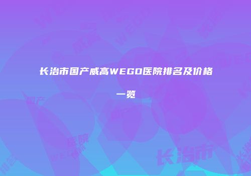 长治市国产威高WEGO医院排名及价格一览