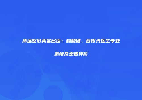 清远整形美容名医：林晓健、曹银光医生专业解析及患者评价