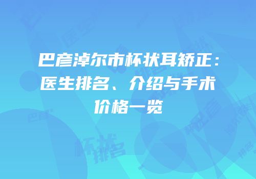 巴彦淖尔市杯状耳矫正：医生排名、介绍与手术价格一览