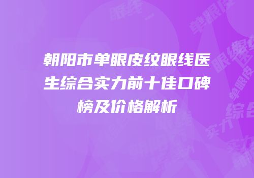 朝阳市单眼皮纹眼线医生综合实力前十佳口碑榜及价格解析