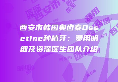 西安市韩国奥齿泰Ossetine种植牙：费用明细及资深医生团队介绍