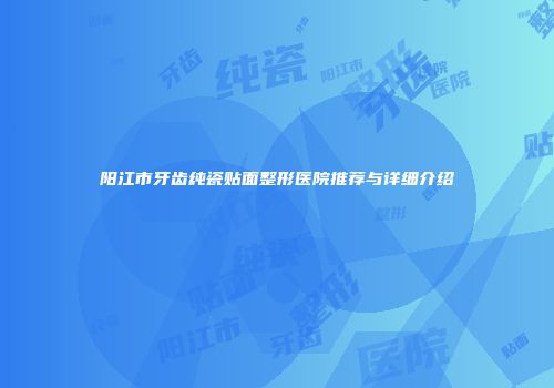 阳江市牙齿纯瓷贴面整形医院推荐与详细介绍