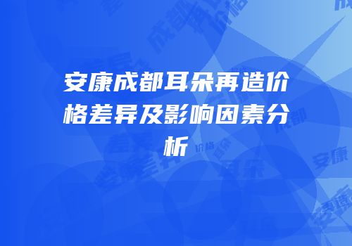 安康成都耳朵再造价格差异及影响因素分析
