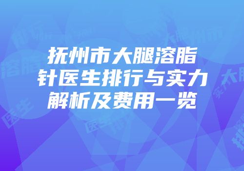 抚州市大腿溶脂针医生排行与实力解析及费用一览