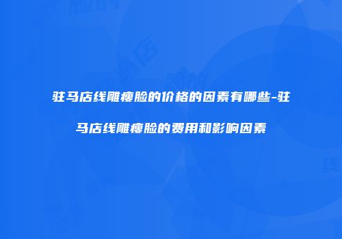 驻马店线雕瘦脸的价格的因素有哪些-驻马店线雕瘦脸的费用和影响因素