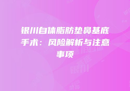 银川自体脂肪垫鼻基底手术：风险解析与注意事项
