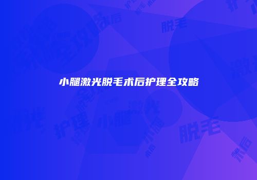 小腿激光脱毛术后护理全攻略