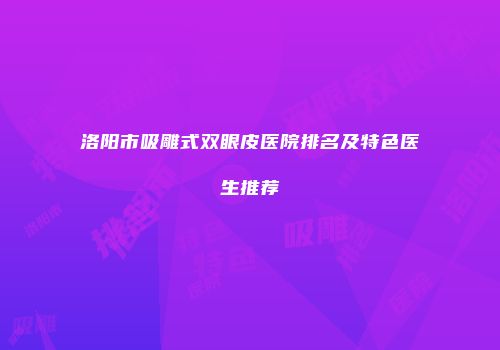 洛阳市吸雕式双眼皮医院排名及特色医生推荐