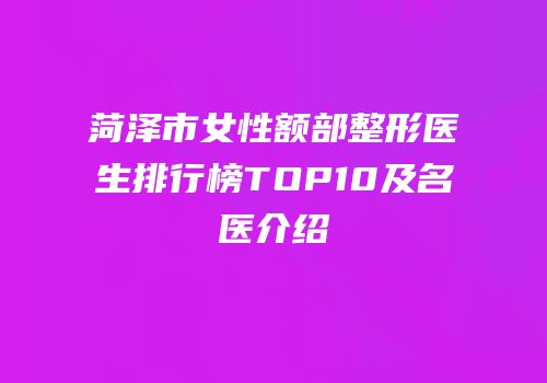 菏泽市女性额部整形医生排行榜TOP10及名医介绍