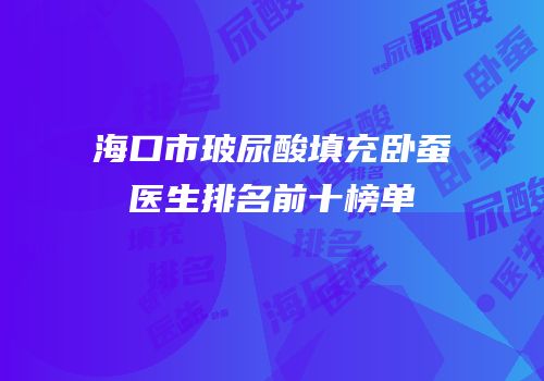 海口市玻尿酸填充卧蚕医生排名前十榜单