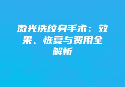 激光洗纹身手术：效果、恢复与费用全解析