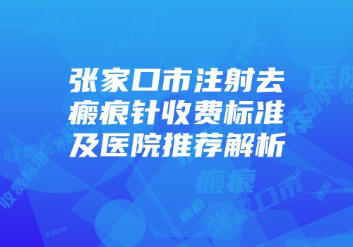 张家口市注射去瘢痕针收费标准及医院推荐解析