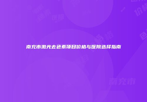 南充市激光去色素项目价格与医院选择指南