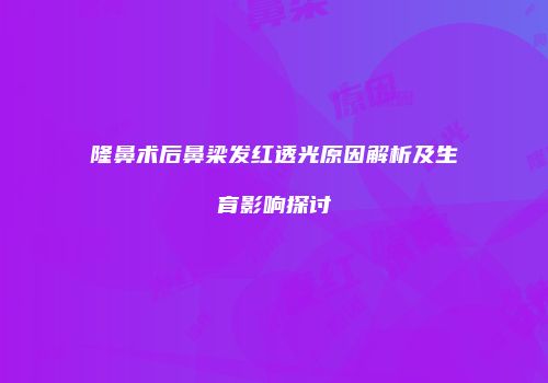 隆鼻术后鼻梁发红透光原因解析及生育影响探讨