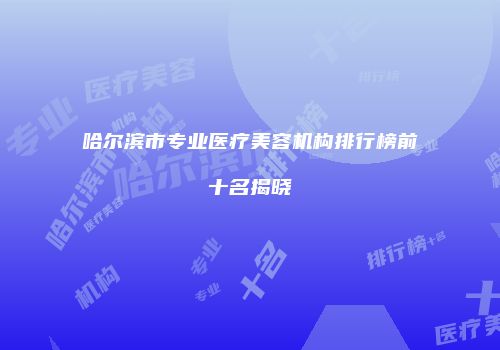 哈尔滨市专业医疗美容机构排行榜前十名揭晓