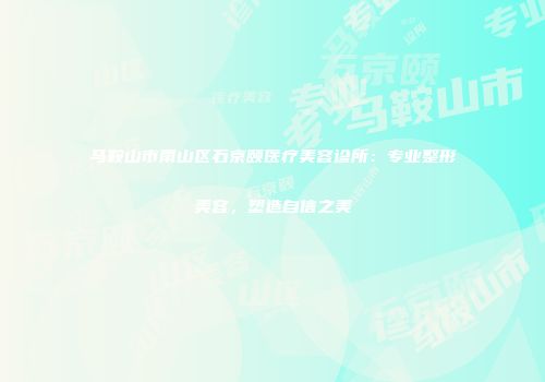 马鞍山市雨山区石京颐医疗美容诊所：专业整形美容，塑造自信之美