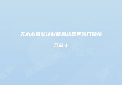 天水市鼻部注射隆鼻修复医院口碑排名前十