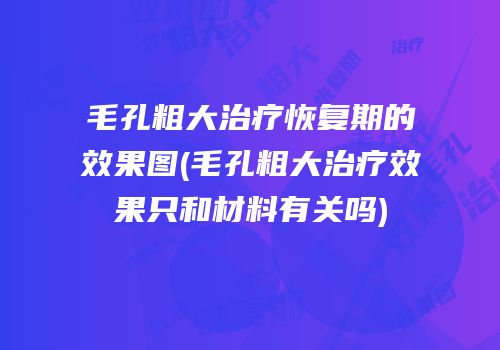 毛孔粗大治疗恢复期的效果图(毛孔粗大治疗效果只和材料有关吗)