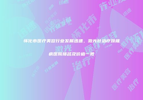 怀化市医疗美容行业发展迅速，激光针治疗颈椎病医院排名及价格一览