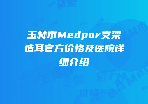 玉林市Medpor支架造耳官方价格及医院详细介绍
