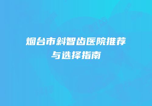 烟台市斜智齿医院推荐与选择指南