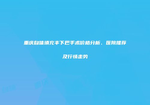 重庆自体填充丰下巴手术价格分析、医院推荐及行情走势