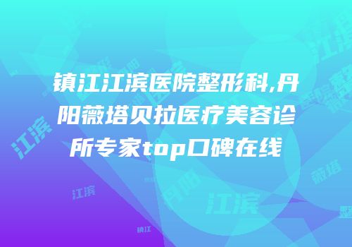 镇江江滨医院整形科,丹阳薇塔贝拉医疗美容诊所专家top口碑在线