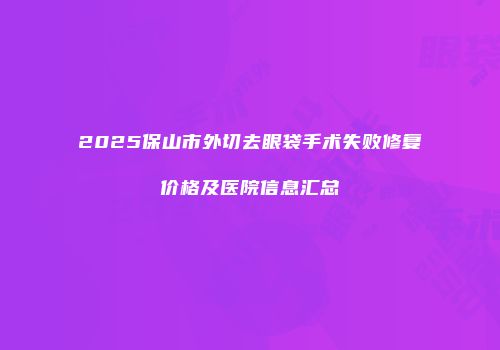 2025保山市外切去眼袋手术失败修复价格及医院信息汇总