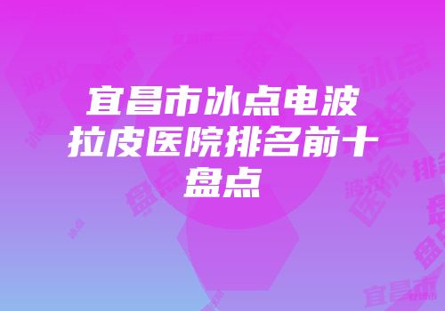 宜昌市冰点电波拉皮医院排名前十盘点